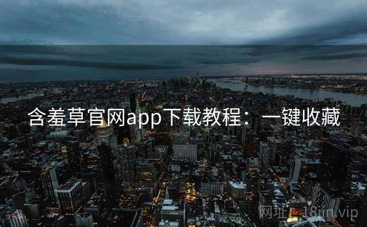 含羞草官网app下载教程:一键收藏 含羞草官网app下载教程:一键收藏