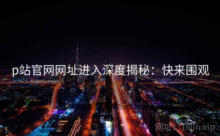 p站官网网址进入深度揭秘：快来围观