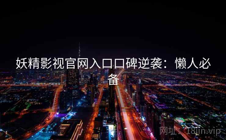 妖精影视官网入口口碑逆袭：懒人必备