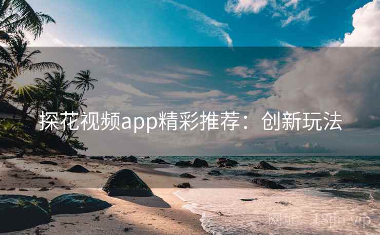 探花视频app精彩推荐：创新玩法