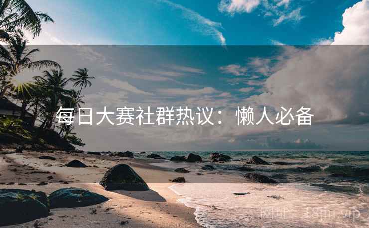 每日大赛社群热议：懒人必备