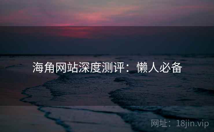 海角网站深度测评：懒人必备