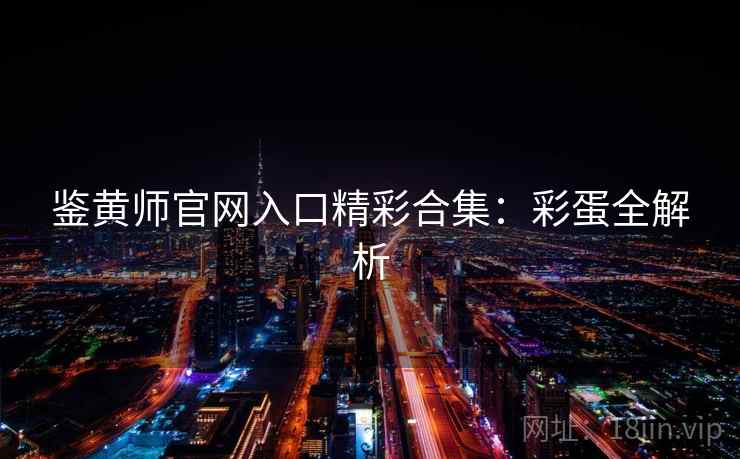 鉴黄师官网入口精彩合集:彩蛋全解析 鉴黄师官网入口精彩合集:彩蛋全解析