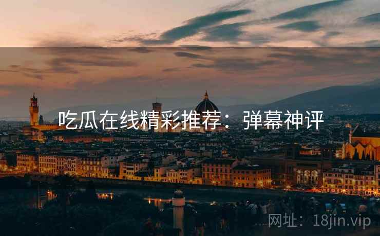 吃瓜在线精彩推荐:弹幕神评 吃瓜在线精彩推荐:弹幕神评