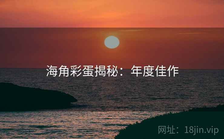 海角彩蛋揭秘：年度佳作