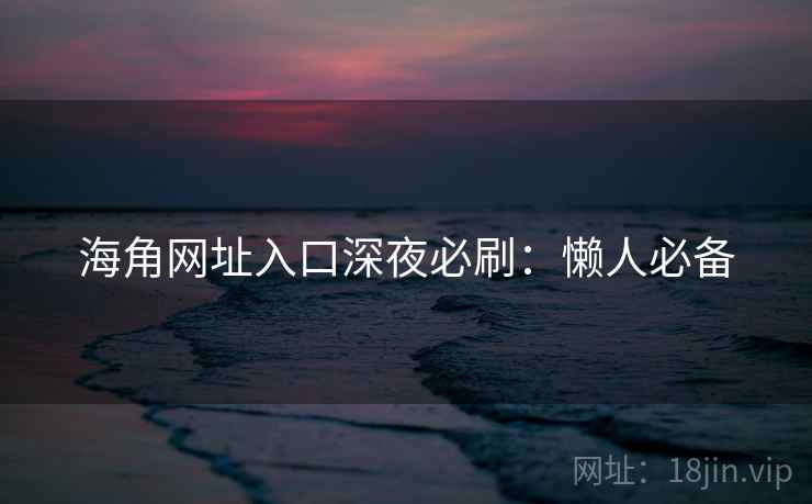 海角网址入口深夜必刷:懒人必备 海角网址入口深夜必刷:懒人必备