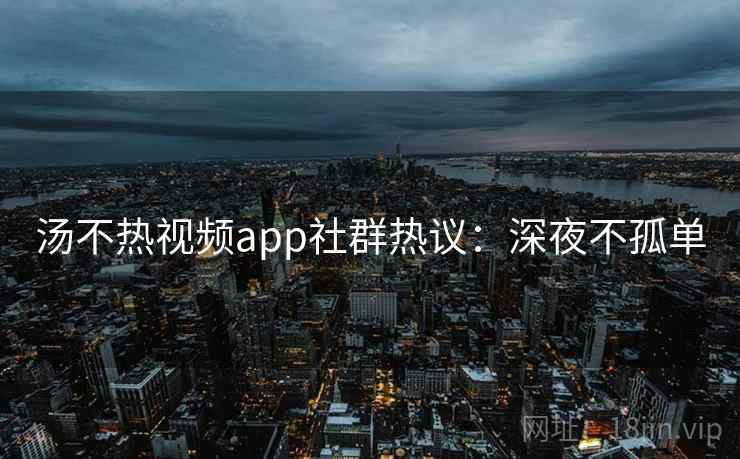 汤不热视频app社群热议：深夜不孤单