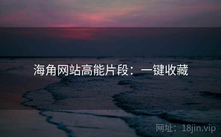 海角网站高能片段：一键收藏