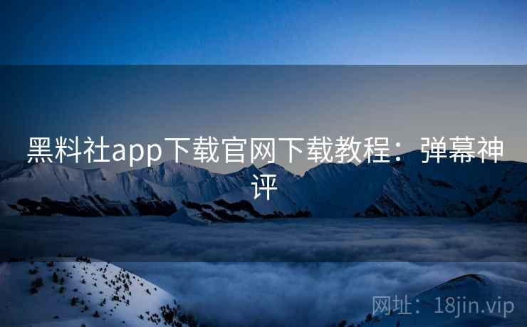 黑料社app下载官网下载教程:弹幕神评 黑料社app下载官网下载教程:弹幕神评