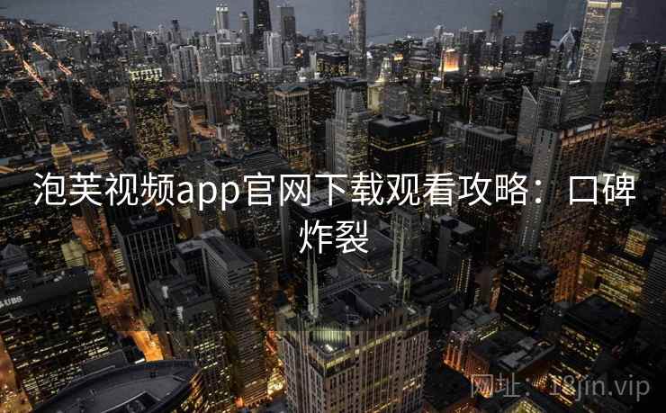 泡芙视频app官网下载观看攻略：口碑炸裂