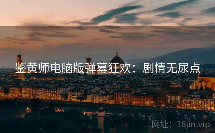 鉴黄师电脑版弹幕狂欢：剧情无尿点