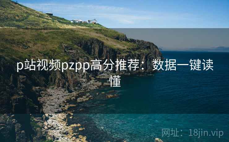 p站视频pzpp高分推荐：数据一键读懂