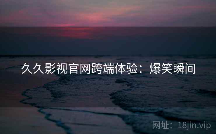 久久影视官网跨端体验：爆笑瞬间