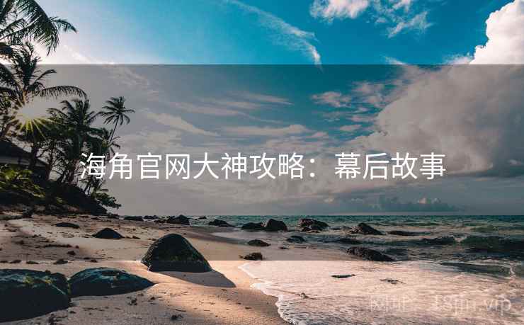 海角官网大神攻略:幕后故事 海角官网大神攻略:幕后故事