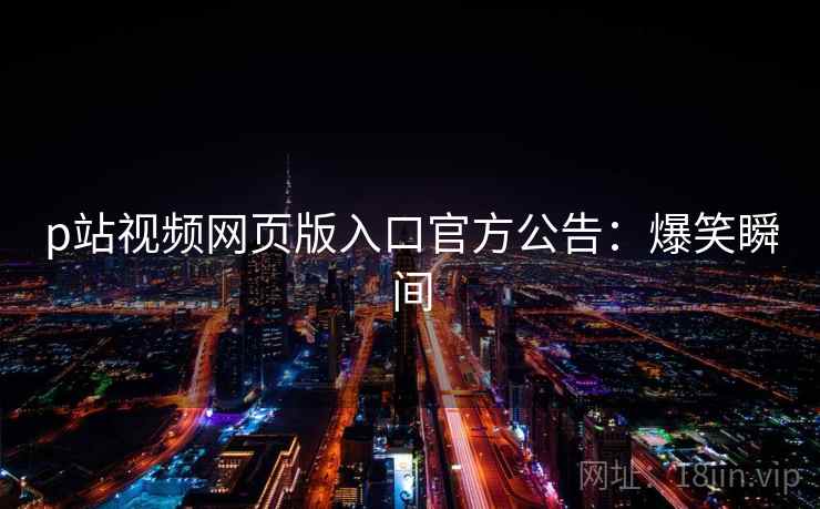 p站视频网页版入口官方公告：爆笑瞬间
