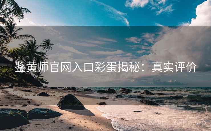 鉴黄师官网入口彩蛋揭秘：真实评价